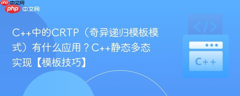 C++中的CRTP（奇异递归模板模式）有什么应用？C++静态多态实现【模板技巧】
