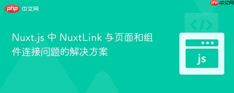 Nuxt.js 中 NuxtLink 与页面和组件连接问题的解决方案