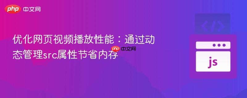 优化网页视频播放性能：通过动态管理src属性节省内存