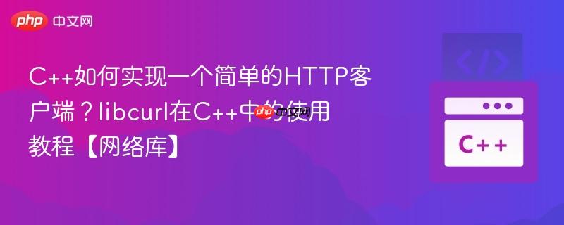 C++如何实现一个简单的HTTP客户端？libcurl在C++中的使用教程【网络库】