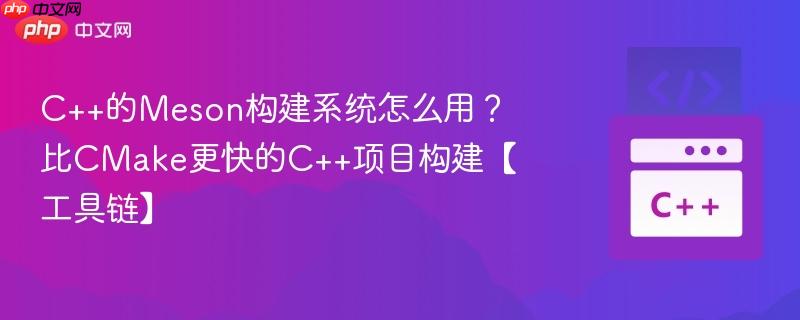 C++的Meson构建系统怎么用？比CMake更快的C++项目构建【工具链】