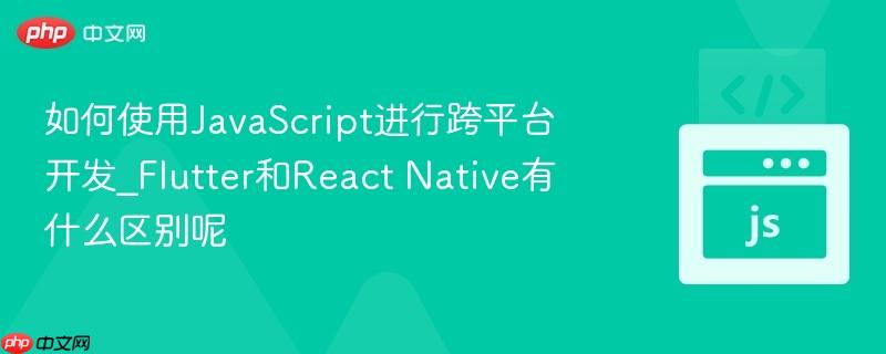 如何使用JavaScript进行跨平台开发_Flutter和React Native有什么区别呢