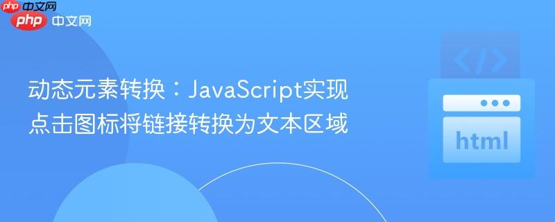 动态元素转换：JavaScript实现点击图标将链接转换为文本区域