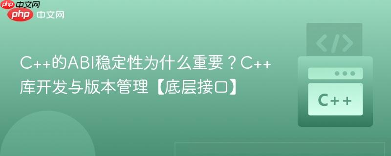 C++的ABI稳定性为什么重要？C++库开发与版本管理【底层接口】