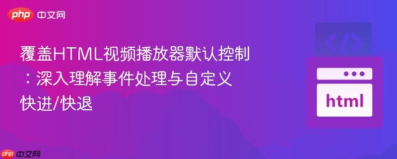 覆盖HTML视频播放器默认控制：深入理解事件处理与自定义快进/快退