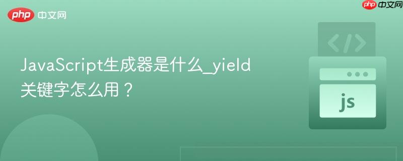 JavaScript生成器是什么_yield关键字怎么用？