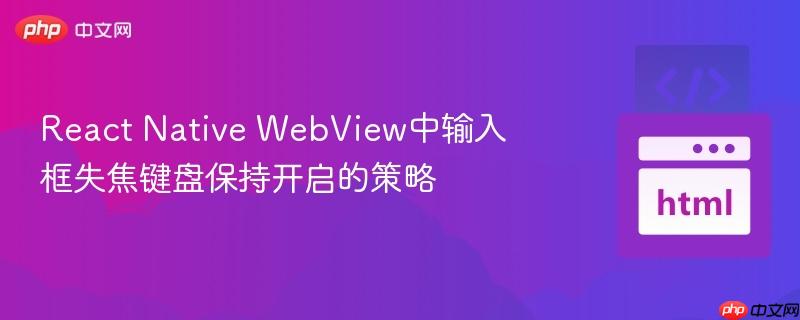 React Native WebView中输入框失焦键盘保持开启的策略