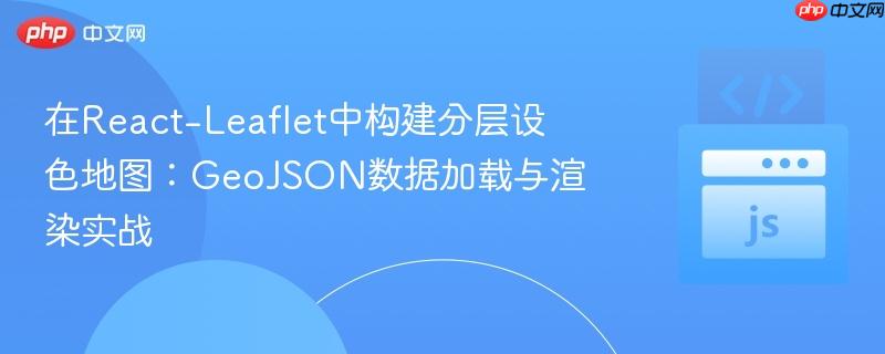 在React-Leaflet中构建分层设色地图：GeoJSON数据加载与渲染实战
