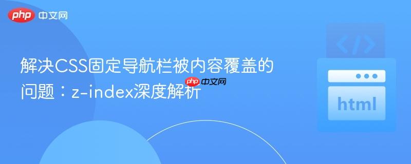 解决CSS固定导航栏被内容覆盖的问题：z-index深度解析