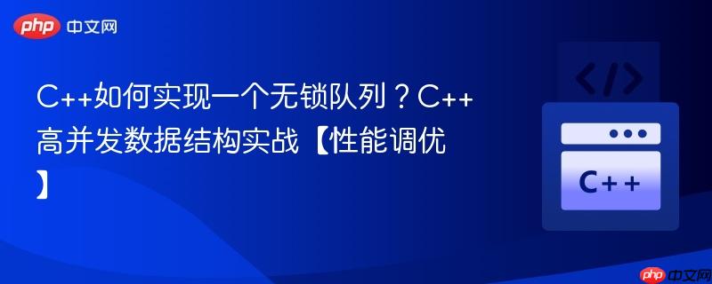 C++如何实现一个无锁队列？C++高并发数据结构实战【性能调优】