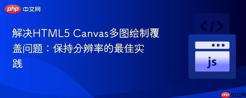 解决HTML5 Canvas多图绘制覆盖问题：保持分辨率的最佳实践