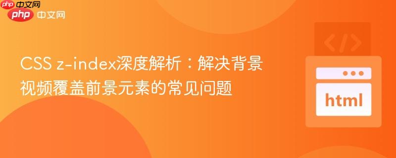 CSS z-index深度解析：解决背景视频覆盖前景元素的常见问题