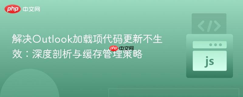 解决Outlook加载项代码更新不生效：深度剖析与缓存管理策略