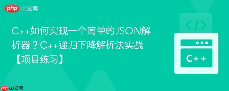 C++如何实现一个简单的JSON解析器？C++递归下降解析法实战【项目练习】