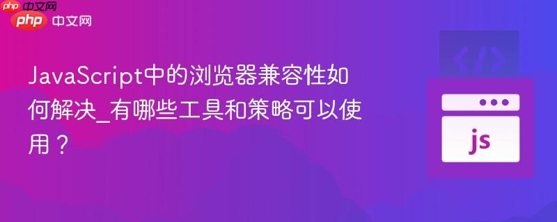 JavaScript中的浏览器兼容性如何解决_有哪些工具和策略可以使用？