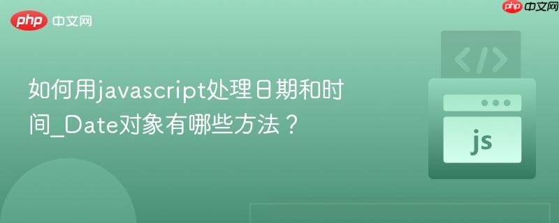如何用javascript处理日期和时间_Date对象有哪些方法？