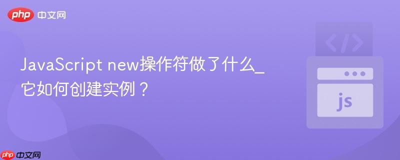 JavaScript new操作符做了什么_它如何创建实例？