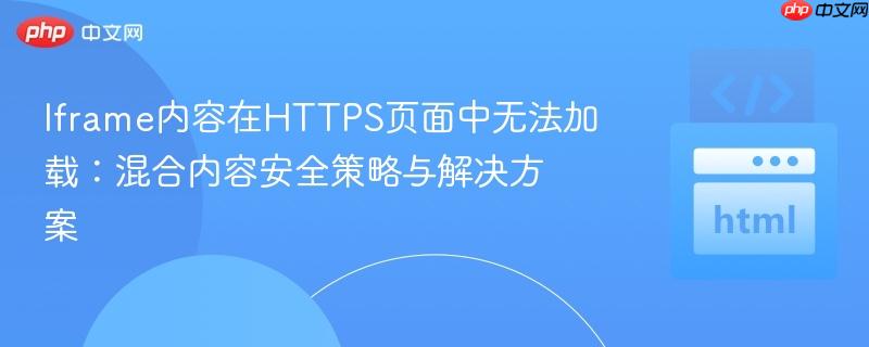 Iframe内容在HTTPS页面中无法加载：混合内容安全策略与解决方案