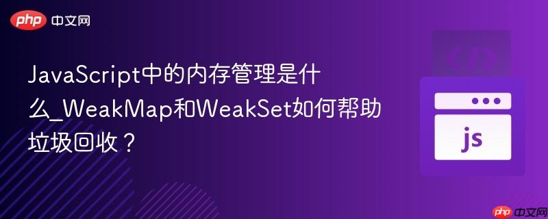 JavaScript中的内存管理是什么_WeakMap和WeakSet如何帮助垃圾回收？