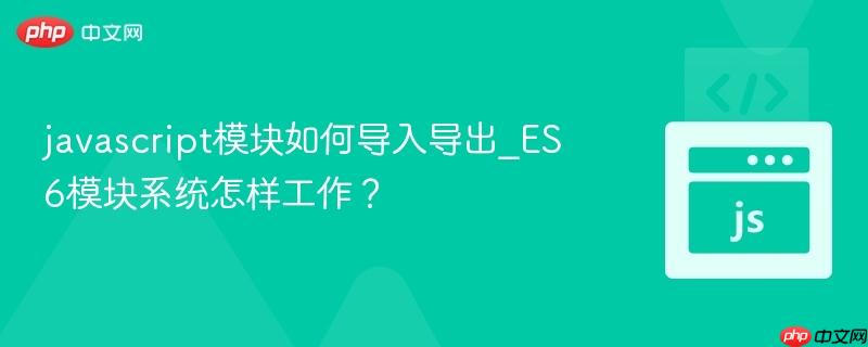 javascript模块如何导入导出_ES6模块系统怎样工作？