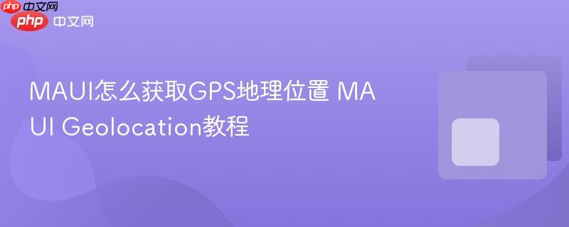MAUI怎么获取GPS地理位置 MAUI Geolocation教程