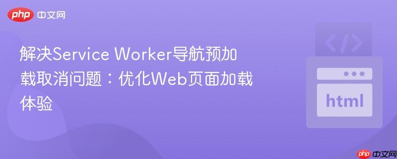 解决Service Worker导航预加载取消问题：优化Web页面加载体验