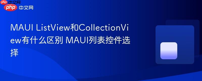 MAUI ListView和CollectionView有什么区别 MAUI列表控件选择