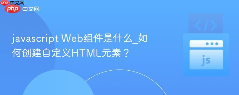 javascript Web组件是什么_如何创建自定义HTML元素？