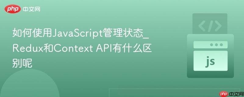 如何使用JavaScript管理状态_Redux和Context API有什么区别呢