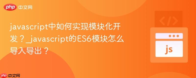 javascript中如何实现模块化开发？_javascript的ES6模块怎么导入导出？