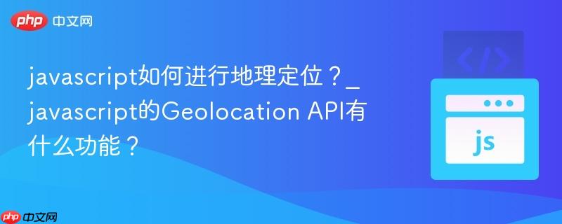 javascript如何进行地理定位？_javascript的Geolocation API有什么功能？