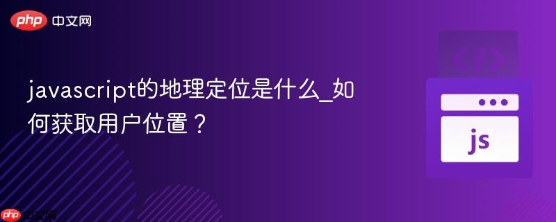 javascript的地理定位是什么_如何获取用户位置？