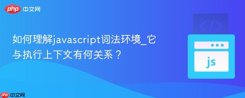 如何理解javascript词法环境_它与执行上下文有何关系？