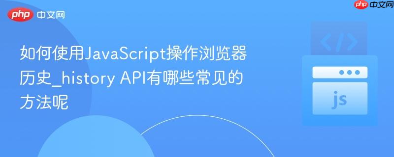 如何使用JavaScript操作浏览器历史_history API有哪些常见的方法呢