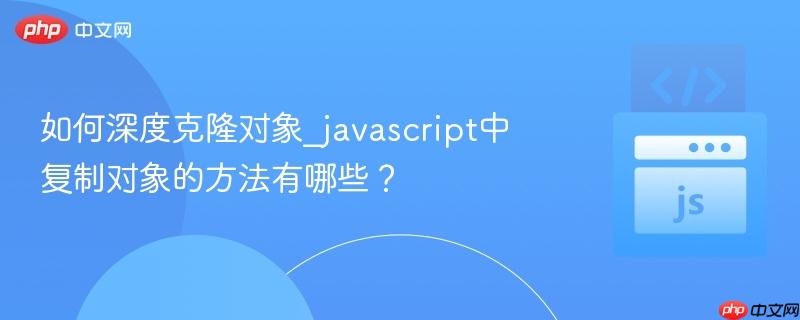 如何深度克隆对象_javascript中复制对象的方法有哪些？