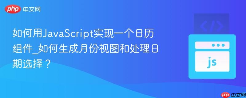 如何用JavaScript实现一个日历组件_如何生成月份视图和处理日期选择？
