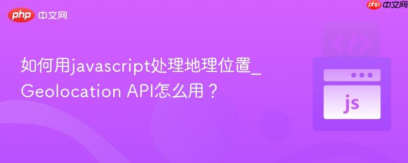 如何用javascript处理地理位置_Geolocation API怎么用？