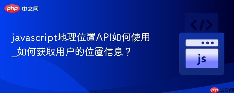 javascript地理位置API如何使用_如何获取用户的位置信息？