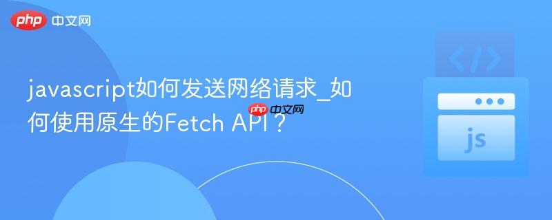 javascript如何发送网络请求_如何使用原生的Fetch API？