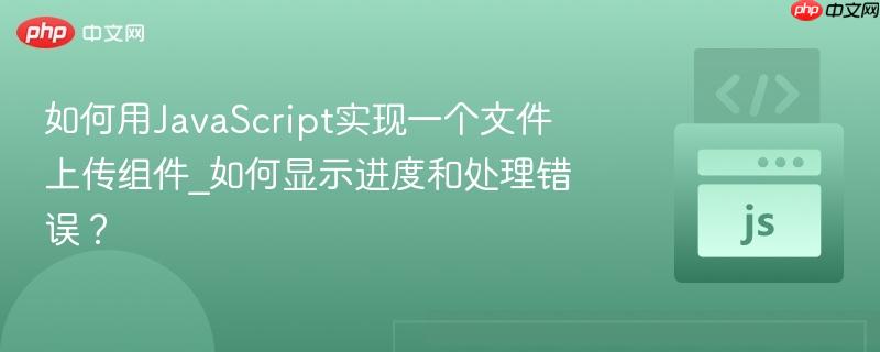 如何用JavaScript实现一个文件上传组件_如何显示进度和处理错误？