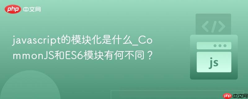 javascript的模块化是什么_CommonJS和ES6模块有何不同？