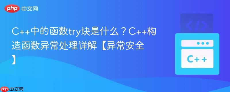 C++中的函数try块是什么？C++构造函数异常处理详解【异常安全】