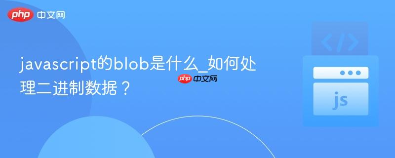 javascript的blob是什么_如何处理二进制数据？