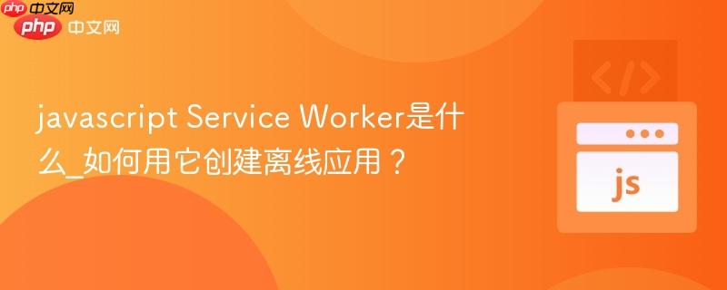 javascript Service Worker是什么_如何用它创建离线应用？
