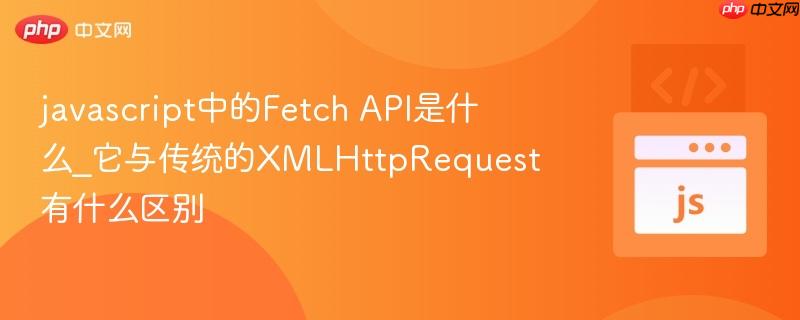 javascript中的Fetch API是什么_它与传统的XMLHttpRequest有什么区别
