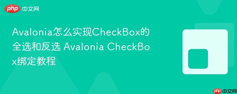 Avalonia怎么实现CheckBox的全选和反选 Avalonia CheckBox绑定教程