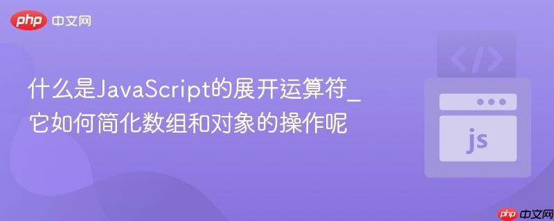 什么是JavaScript的展开运算符_它如何简化数组和对象的操作呢