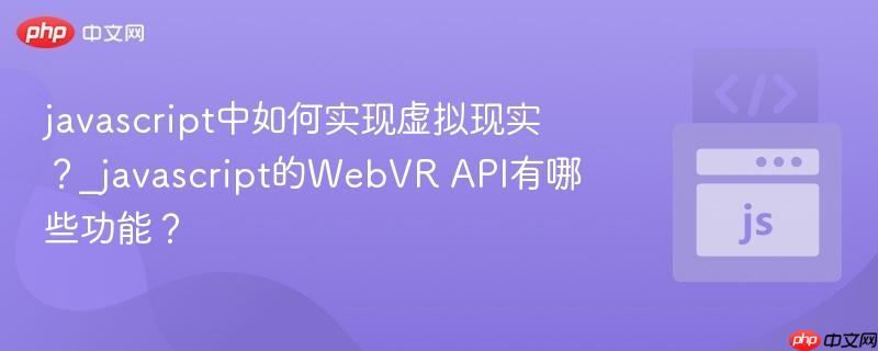 javascript中如何实现虚拟现实？_javascript的WebVR API有哪些功能？