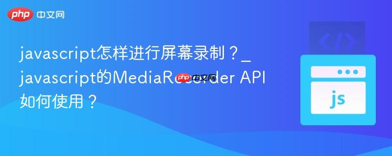 javascript怎样进行屏幕录制？_javascript的MediaRecorder API如何使用？
