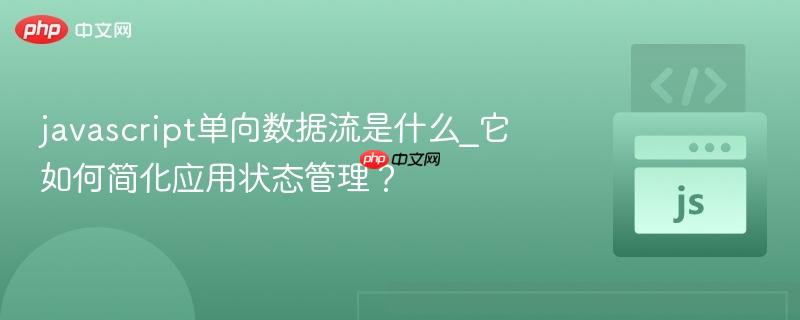 javascript单向数据流是什么_它如何简化应用状态管理？